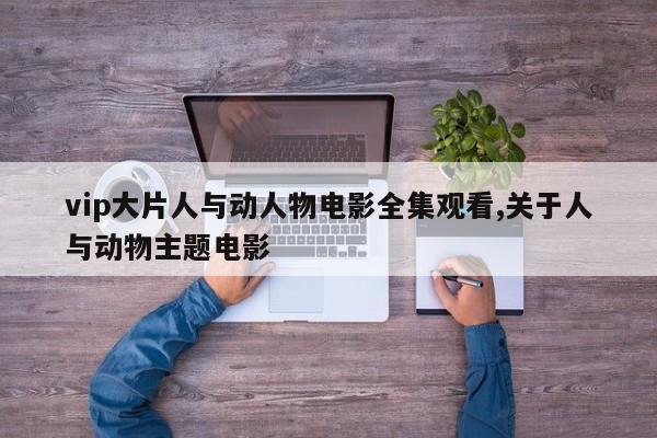 vip大片人与动人物电影全集观看,关于人与动物主题电影
