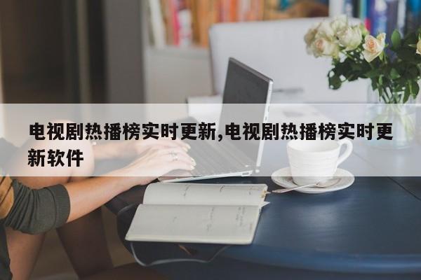 电视剧热播榜实时更新,电视剧热播榜实时更新软件