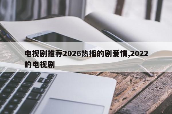 电视剧推荐2026热播的剧爱情,2022的电视剧
