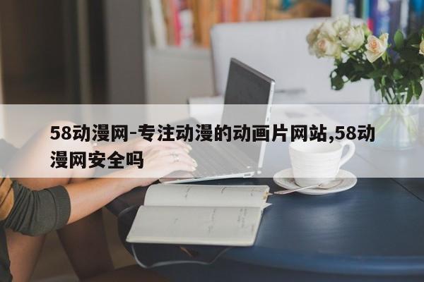 58动漫网-专注动漫的动画片网站,58动漫网安全吗