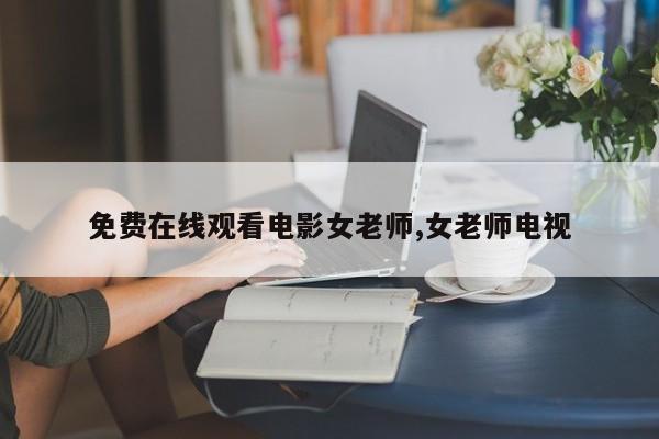 免费在线观看电影女老师,女老师电视