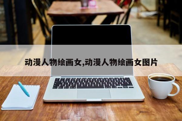 动漫人物绘画女,动漫人物绘画女图片