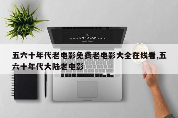 五六十年代老电影免费老电影大全在线看,五六十年代大陆老电影