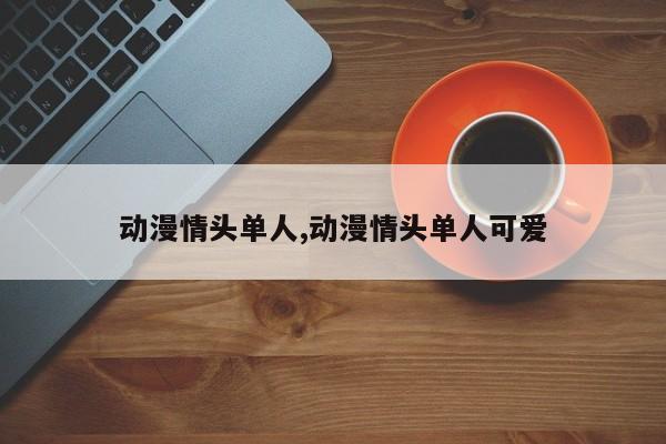动漫情头单人,动漫情头单人可爱