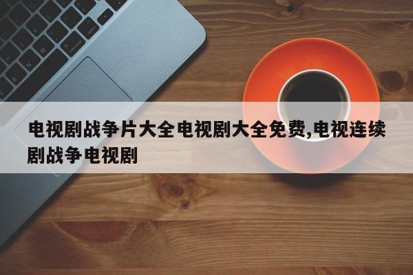 电视剧战争片大全电视剧大全免费,电视连续剧战争电视剧