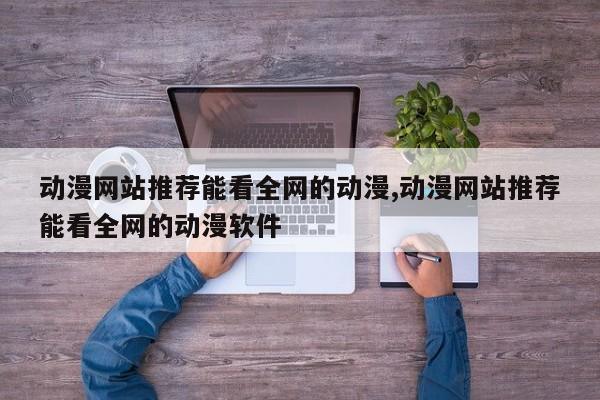 动漫网站推荐能看全网的动漫,动漫网站推荐能看全网的动漫软件