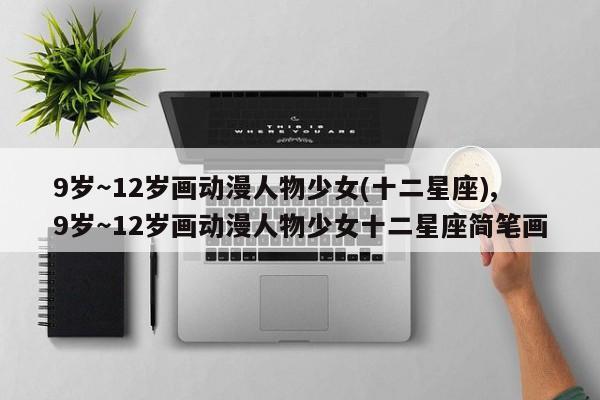 9岁～12岁画动漫人物少女(十二星座),9岁～12岁画动漫人物少女十二星座简笔画