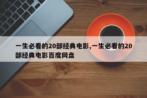 一生必看的20部经典电影,一生必看的20部经典电影百度网盘