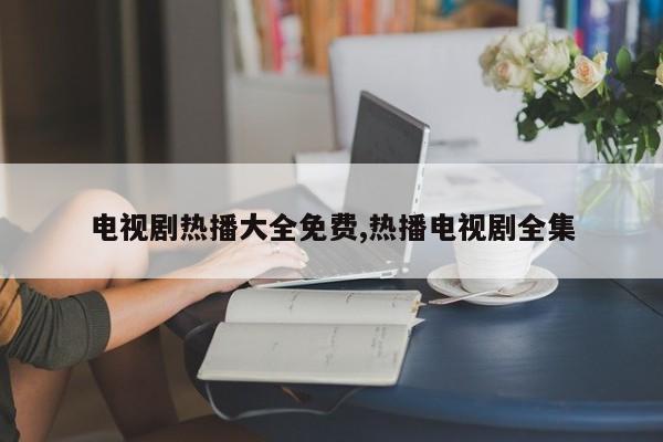 电视剧热播大全免费,热播电视剧全集