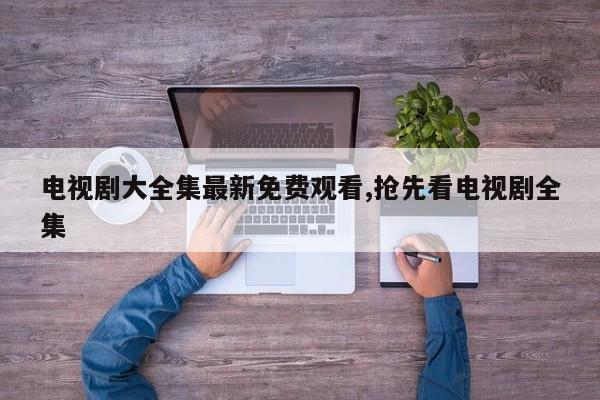 电视剧大全集最新免费观看,抢先看电视剧全集