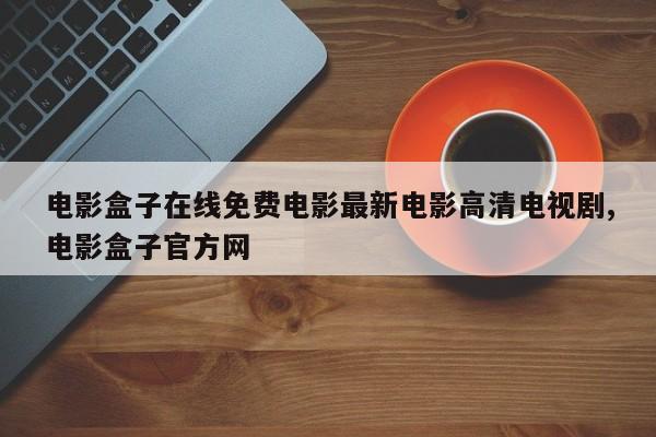 电影盒子在线免费电影最新电影高清电视剧,电影盒子官方网