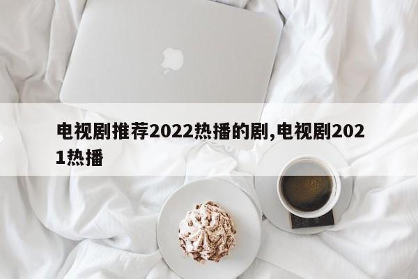 电视剧推荐2022热播的剧,电视剧2021热播
