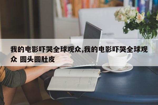 我的电影吓哭全球观众,我的电影吓哭全球观众 圆头圆肚皮