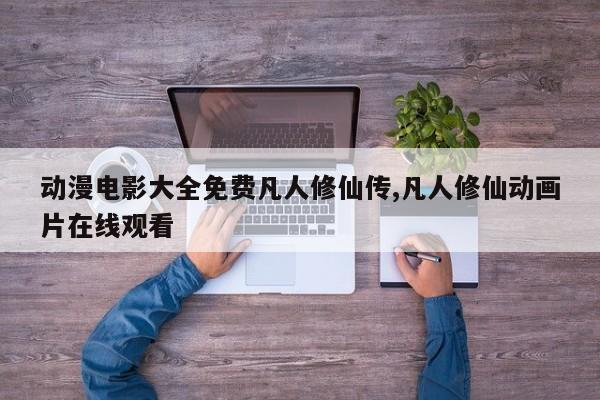 动漫电影大全免费凡人修仙传,凡人修仙动画片在线观看