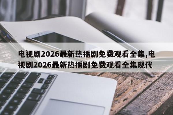 电视剧2026最新热播剧免费观看全集,电视剧2026最新热播剧免费观看全集现代