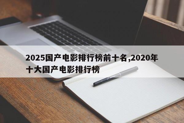 2025国产电影排行榜前十名,2020年十大国产电影排行榜