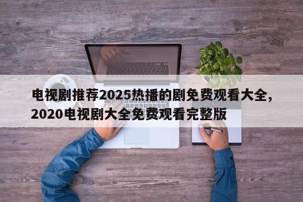 电视剧推荐2025热播的剧免费观看大全,2020电视剧大全免费观看完整版