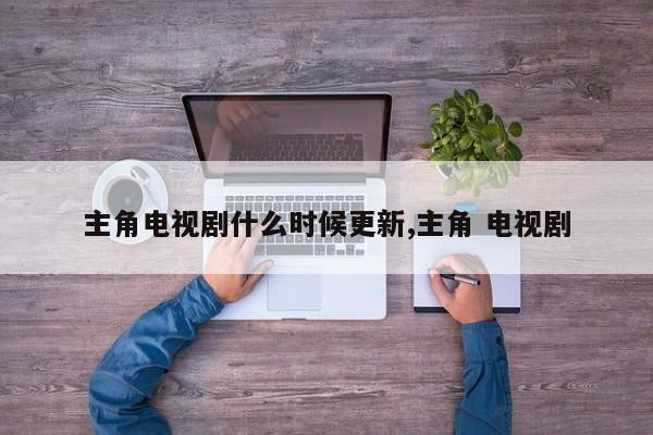 主角电视剧什么时候更新,主角 电视剧