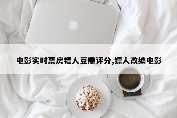 电影实时票房镖人豆瓣评分,镖人改编电影