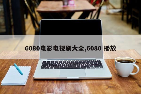 6080电影电视剧大全,6080 播放