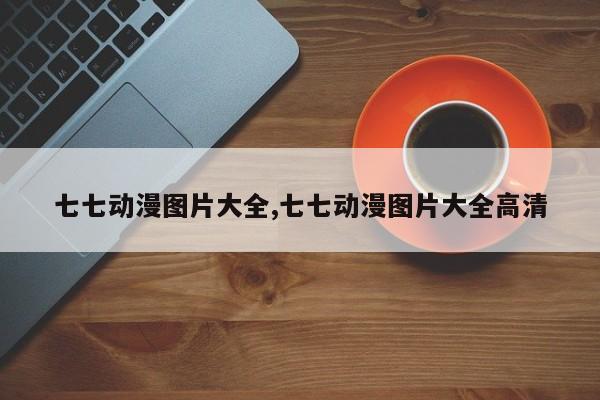 七七动漫图片大全,七七动漫图片大全高清