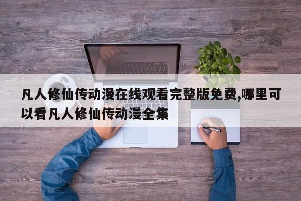 凡人修仙传动漫在线观看完整版免费,哪里可以看凡人修仙传动漫全集