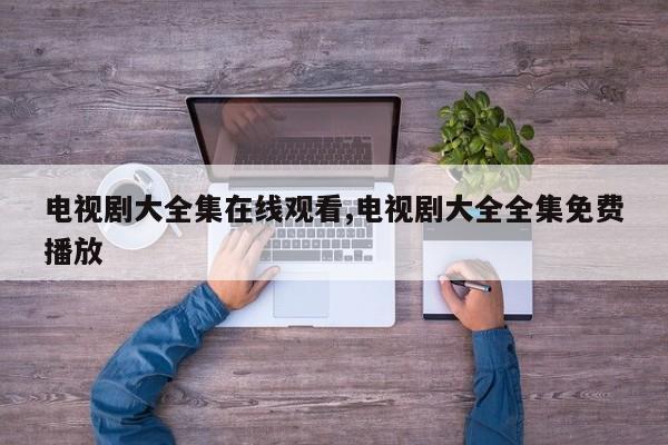 电视剧大全集在线观看,电视剧大全全集免费播放
