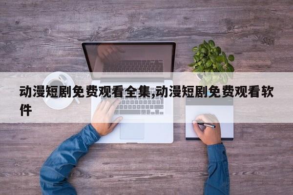 动漫短剧免费观看全集,动漫短剧免费观看软件