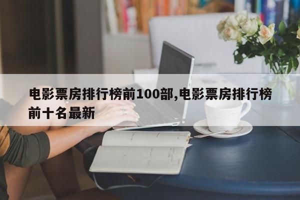 电影票房排行榜前100部,电影票房排行榜前十名最新