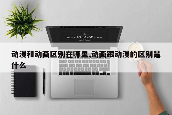 动漫和动画区别在哪里,动画跟动漫的区别是什么
