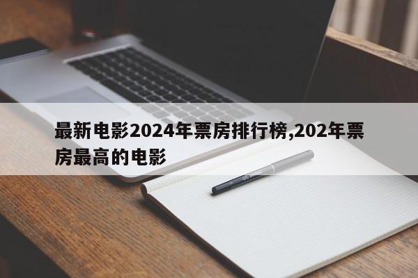最新电影2024年票房排行榜,202年票房最高的电影