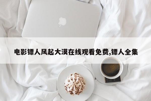 电影镖人风起大漠在线观看免费,镖人全集