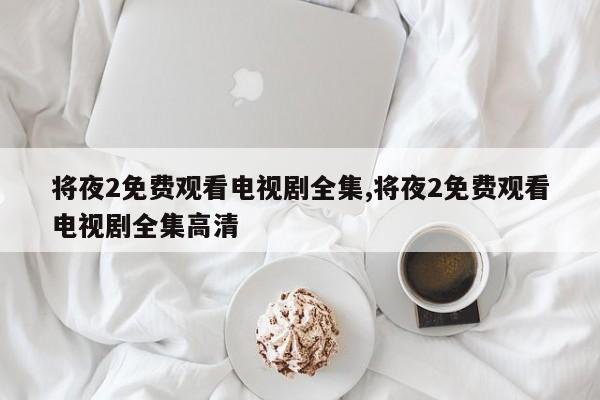 将夜2免费观看电视剧全集,将夜2免费观看电视剧全集高清