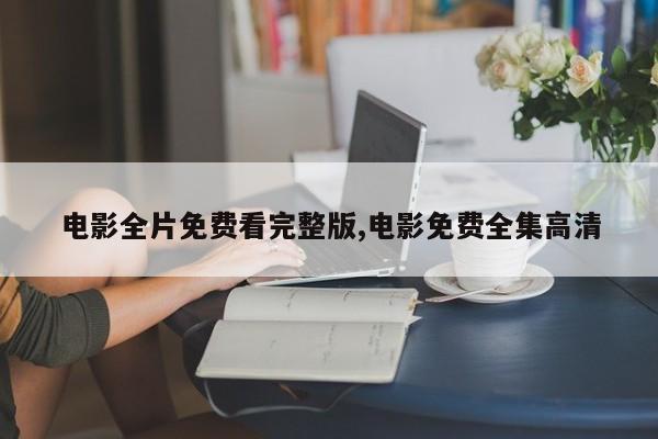 电影全片免费看完整版,电影免费全集高清