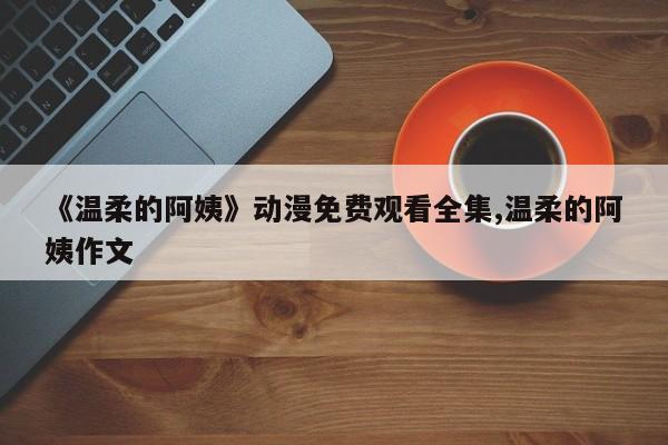 《温柔的阿姨》动漫免费观看全集,温柔的阿姨作文