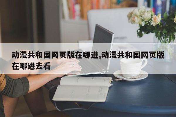 动漫共和国网页版在哪进,动漫共和国网页版在哪进去看