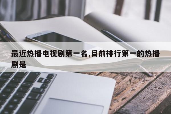 最近热播电视剧第一名,目前排行第一的热播剧是