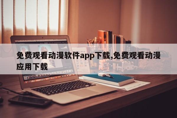 免费观看动漫软件app下载,免费观看动漫应用下载