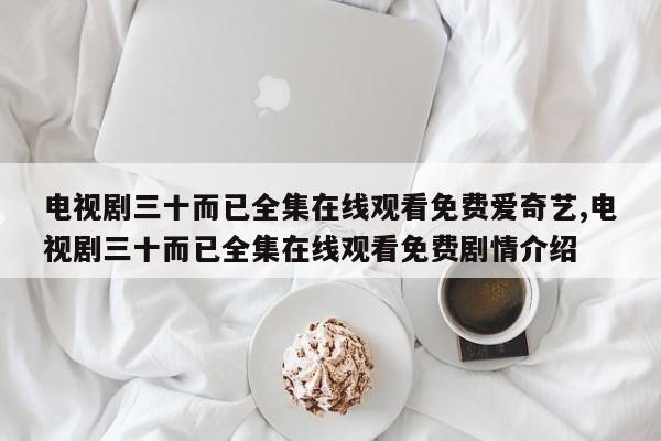 电视剧三十而已全集在线观看免费爱奇艺,电视剧三十而已全集在线观看免费剧情介绍