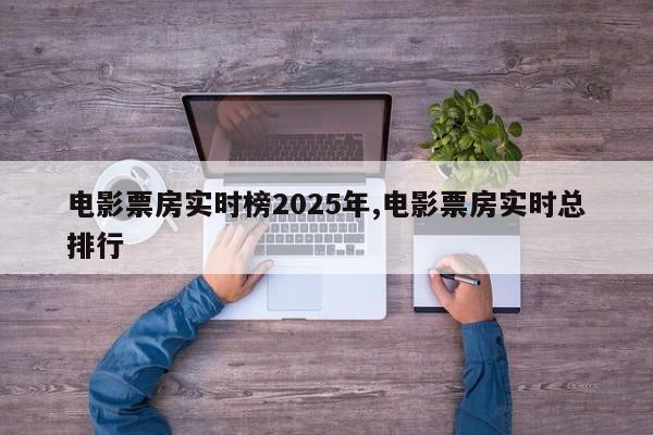 电影票房实时榜2025年,电影票房实时总排行