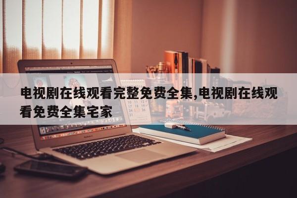电视剧在线观看完整免费全集,电视剧在线观看免费全集宅家