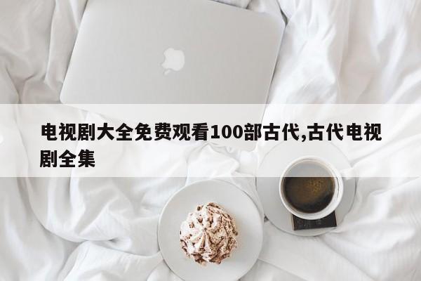 电视剧大全免费观看100部古代,古代电视剧全集