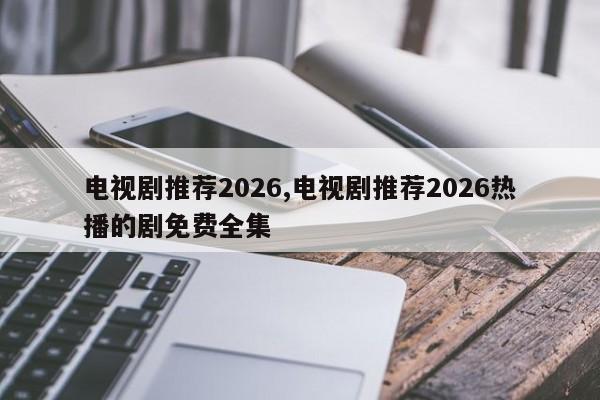 电视剧推荐2026,电视剧推荐2026热播的剧免费全集