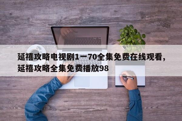 延禧攻略电视剧1一70全集免费在线观看,延禧攻略全集免费播放98