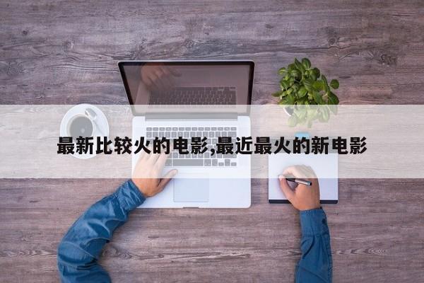 最新比较火的电影,最近最火的新电影