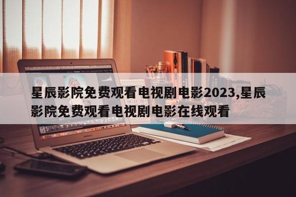 星辰影院免费观看电视剧电影2023,星辰影院免费观看电视剧电影在线观看
