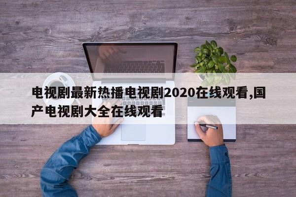电视剧最新热播电视剧2020在线观看,国产电视剧大全在线观看