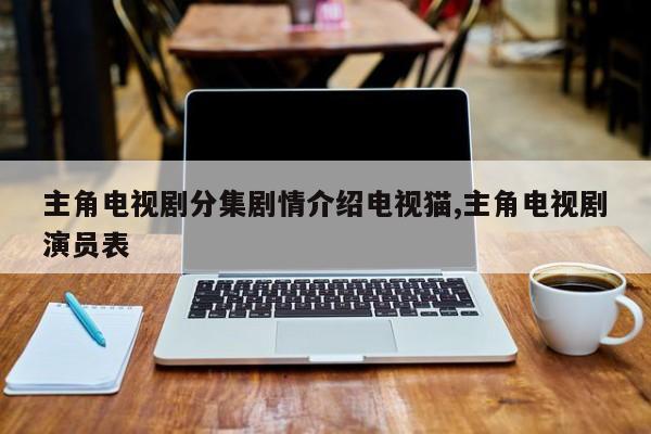 主角电视剧分集剧情介绍电视猫,主角电视剧演员表