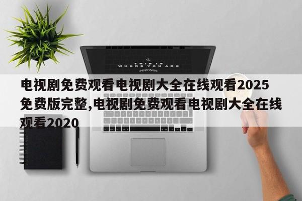 电视剧免费观看电视剧大全在线观看2025免费版完整,电视剧免费观看电视剧大全在线观看2020