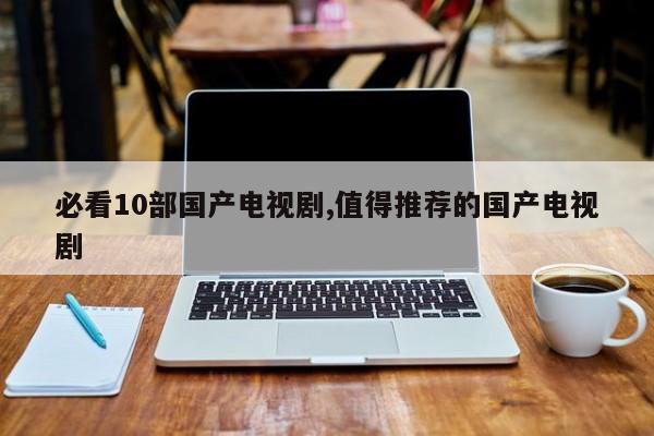 必看10部国产电视剧,值得推荐的国产电视剧